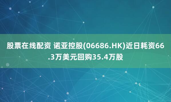 股票在线配资 诺亚控股(06686.HK)近日耗资66.3万美元回购35.4万股
