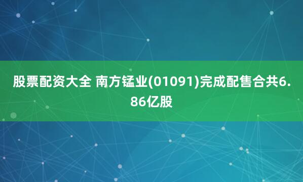 股票配资大全 南方锰业(01091)完成配售合共6.86亿股