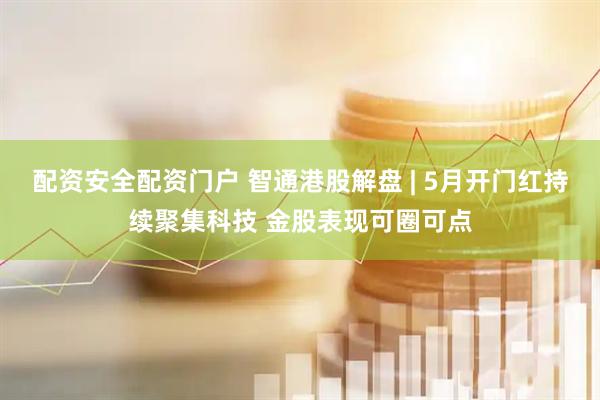 配资安全配资门户 智通港股解盘 | 5月开门红持续聚集科技 金股表现可圈可点