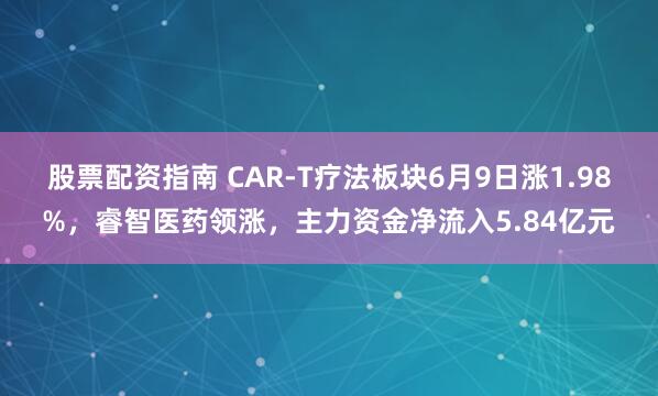股票配资指南 CAR-T疗法板块6月9日涨1.98%，睿智医药领涨，主力资金净流入5.84亿元